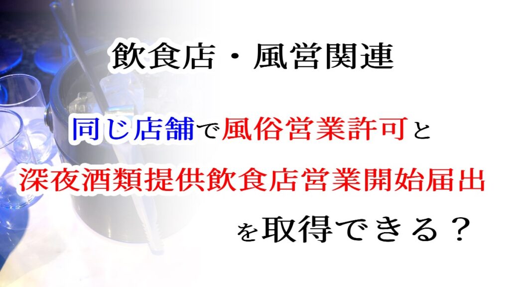 同じ店舗で風俗営業許可と深夜酒類提供飲食店営業開始届出を取得できる？