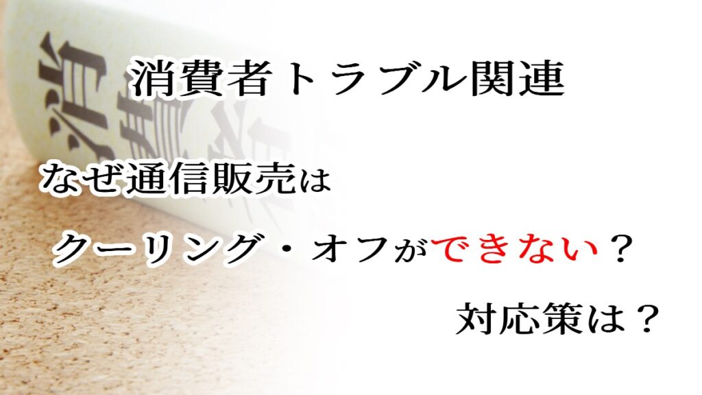消費者トラブル関連　なぜ通信販売はクーリング・オフができない？対応策は？